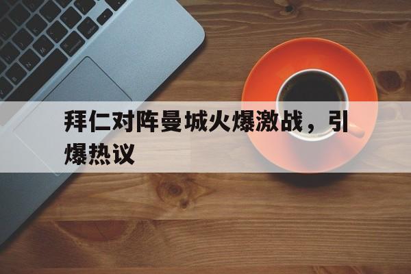 亚博棋牌app-拜仁对阵曼城火爆激战,引爆热议视频